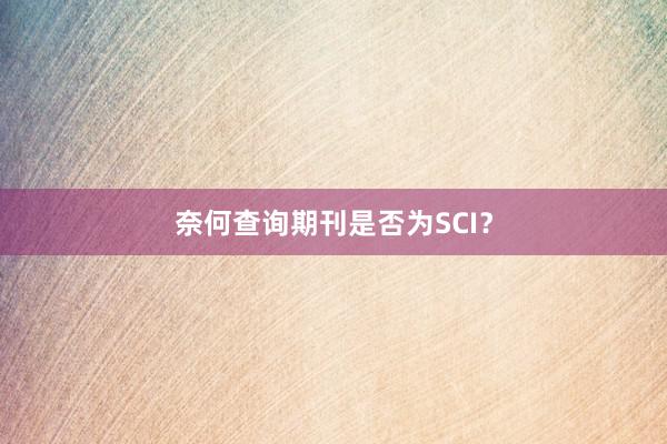 奈何查询期刊是否为SCI?